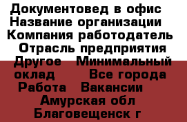 Документовед в офис › Название организации ­ Компания-работодатель › Отрасль предприятия ­ Другое › Минимальный оклад ­ 1 - Все города Работа » Вакансии   . Амурская обл.,Благовещенск г.